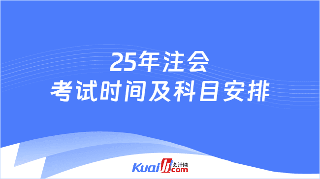 2025年注册会计师考试时间及科目安排公布！考试难度将有这些变化