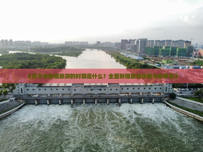 夏天去新疆旅游的时期是什么？全面新疆旅游攻略为你解答