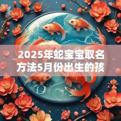 2025年蛇宝宝取名方法：5月份出生的孩子怎么起名好