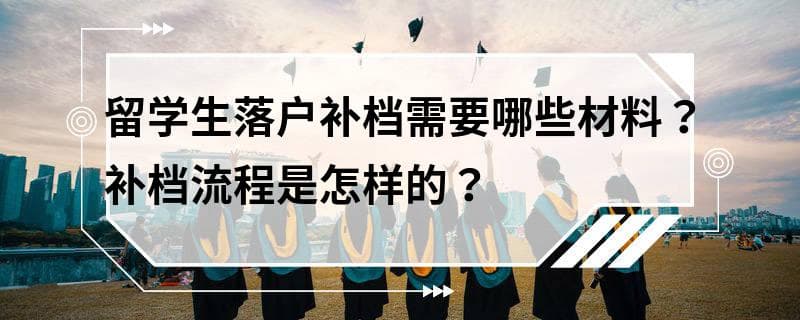 留学生落户补档需要哪些材料？补档流程是怎样的？