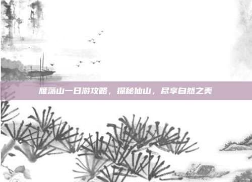 雁荡山一日游攻略，探秘仙山，尽享自然之美