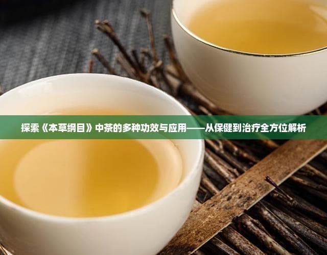 探索《本草纲目》中茶的多种功效与应用——从保健到治疗全方位解析