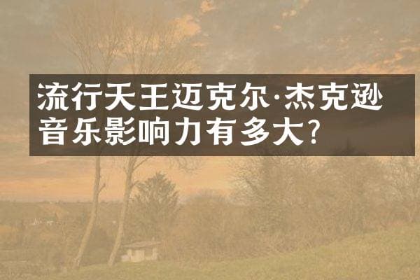 流行天王迈克尔·杰克逊的音乐影响力有多大？