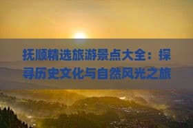 抚顺精选旅游景点大全：探寻历史文化与自然风光之旅