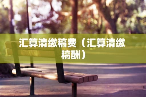 汇算清缴稿费（汇算清缴 稿酬）