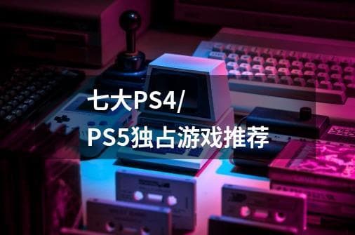 七大PS4/PS5独占游戏推荐