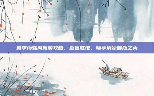 夏季海螺沟旅游攻略，避暑胜地，畅享清凉自然之美