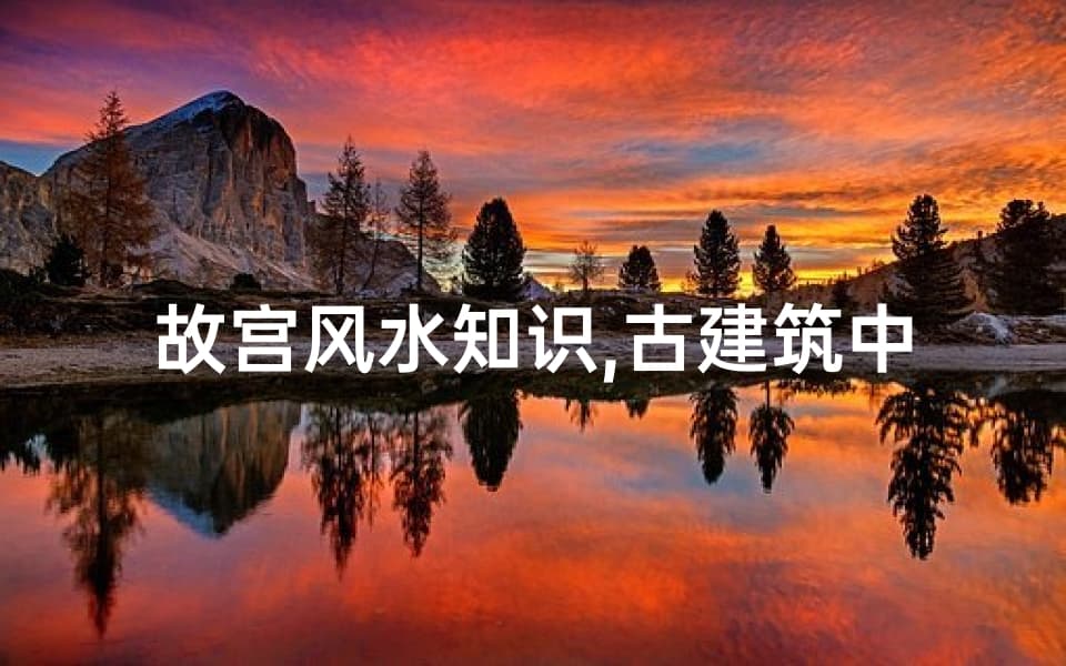 故宫风水知识,古建筑中的智慧结晶-详细解析