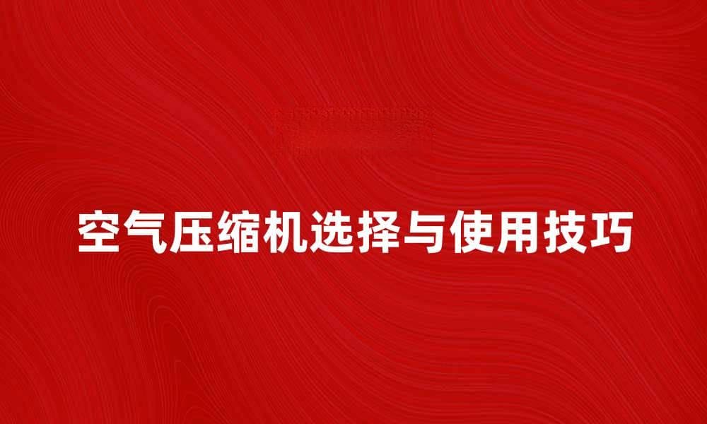 空气压缩机的选择与使用技巧全面指南