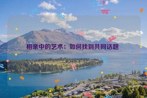 相亲中的艺术：如何找到共同话题