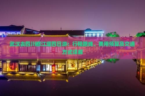 武汉去四川都江堰四日游：行程路线、费用预算及交通方式详解