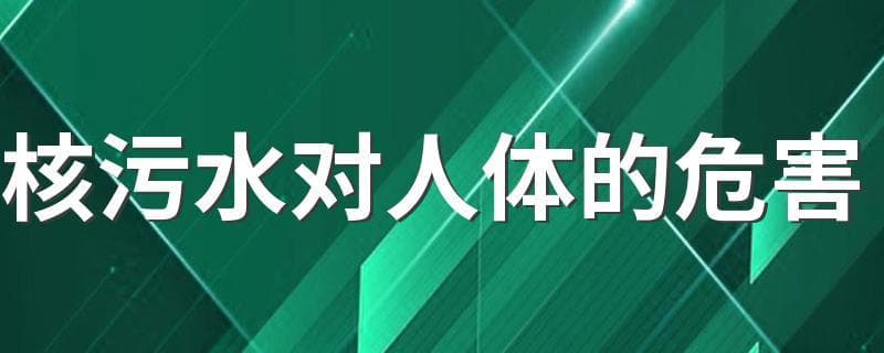 核污水对人体的危害：核废水排放将带来哪些长期影响？