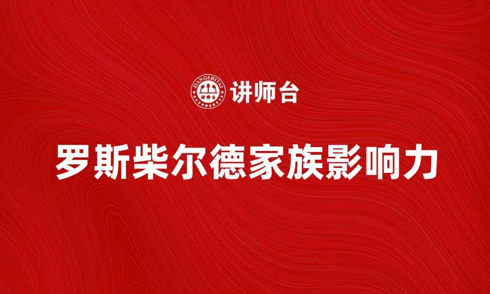 深入了解罗斯柴尔德家族的财富与影响力