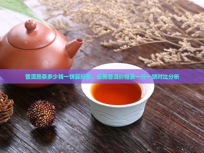 普洱熟茶多少钱一饼算好茶，云南普洱价格及一斤一饼对比分析