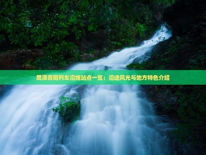 鹰潭贵阳列车沿线站点一览：沿途风光与地方特色介绍