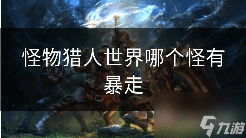 揭秘怪物猎人世界：哪些怪物会暴走？雄火龙竟是其中之一