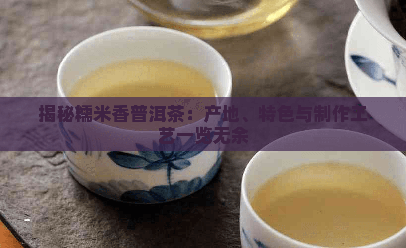 揭秘糯米香普洱茶：产地、特色与制作工艺一览无余