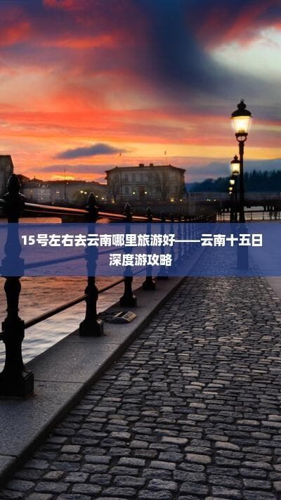 15号左右去云南哪里旅游好——云南十五日深度游攻略