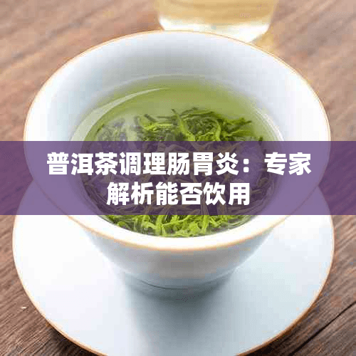 普洱茶调理肠胃炎：专家解析能否饮用