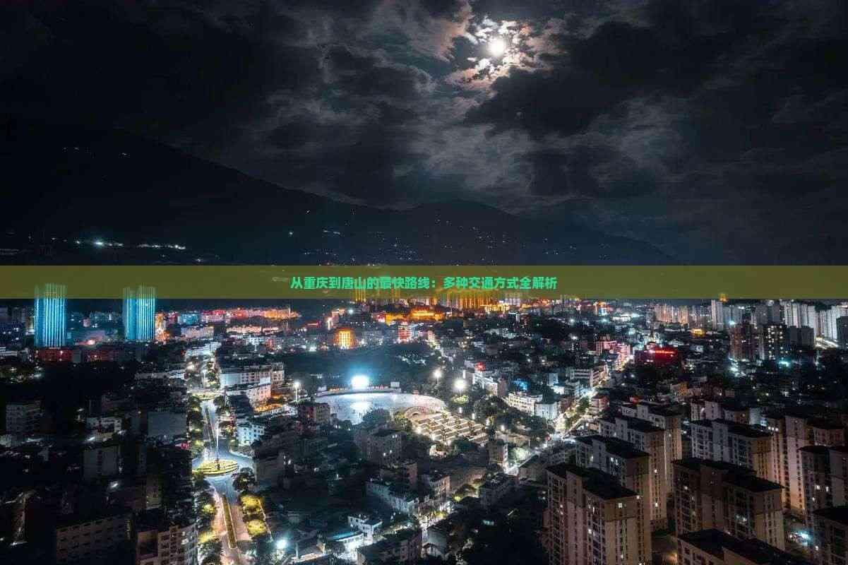 从重庆到唐山的最快路线：多种交通方式全解析
