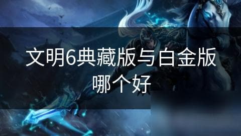 文明6典藏版与白金版哪个好