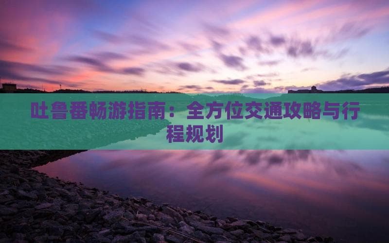 吐鲁番畅游指南：全方位交通攻略与行程规划