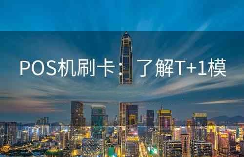 POS机刷卡到账方式详解：T+1模式与D+0模式
