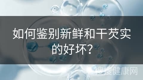 如何鉴别新鲜和干芡实的好坏？