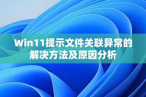 Win11提示文件关联异常的解决方法及原因分析