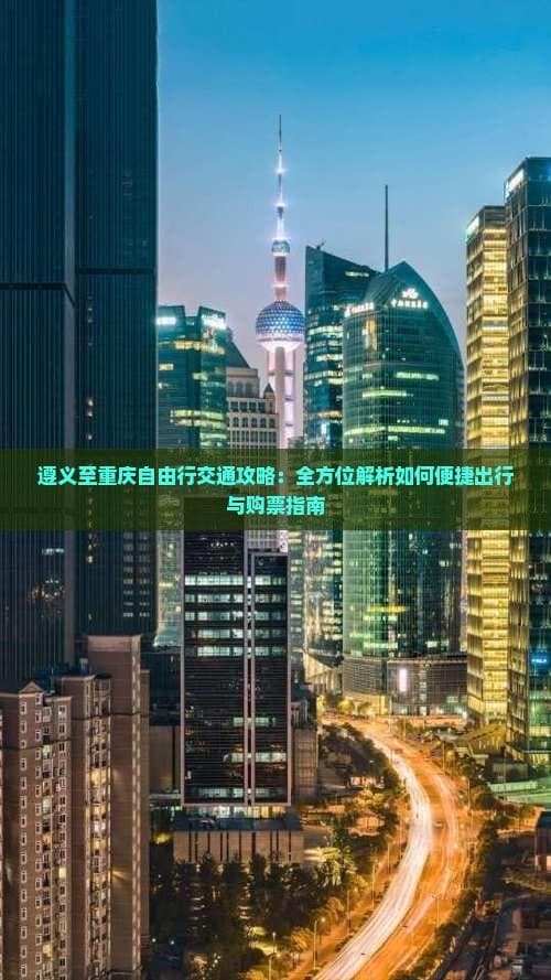 遵义至重庆自由行交通攻略：全方位解析如何便捷出行与购票指南