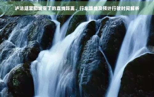 泸沽湖至稻城亚丁的直线距离、行车路线及预计行驶时间解析