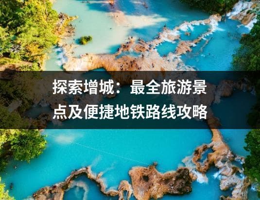 增城旅游攻略：景点、地铁与美食全览