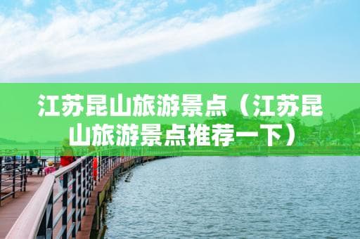 江苏昆山旅游景点全攻略：古镇、园林、湖泊尽收眼底