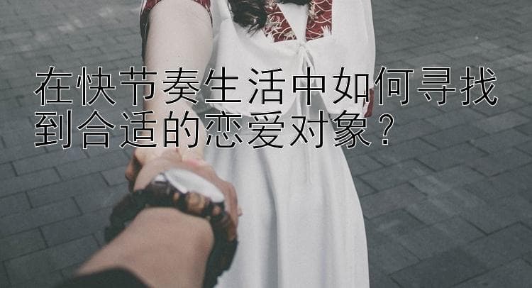 在快节奏生活中如何寻找到合适的恋爱对象？