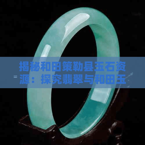 揭秘和田策勒县玉石资源：探究翡翠与和田玉的产地真相