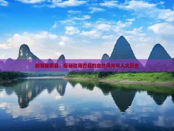 新疆霍邱县：探秘边陲古县的自然风光与人文历史