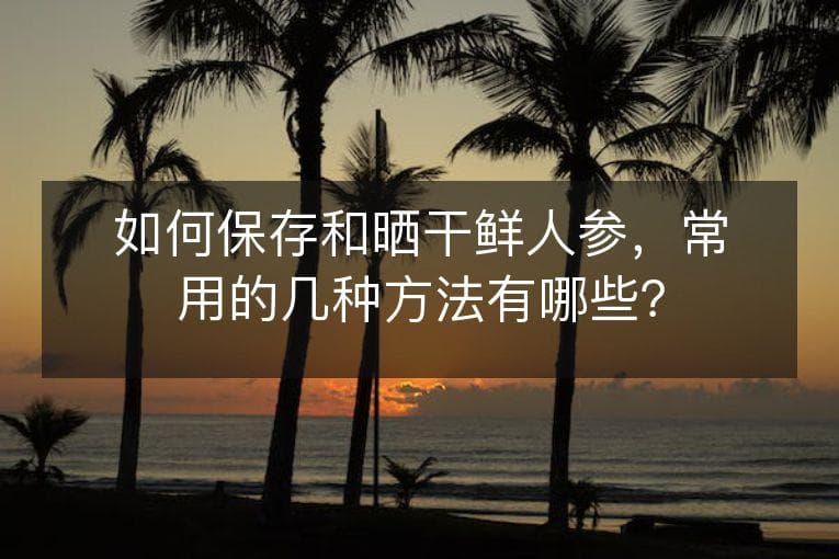 如何保存和晒干鲜人参，常用的几种方法有哪些？