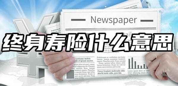 终身寿险什么意思？概念+分类+意义+优缺点分析