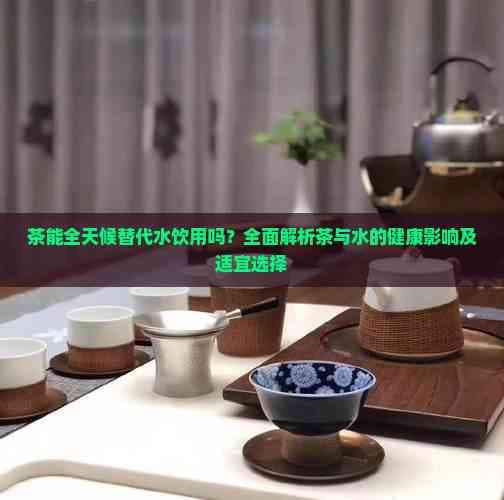 茶能全天候替代水饮用吗？全面解析茶与水的健康影响及适宜选择