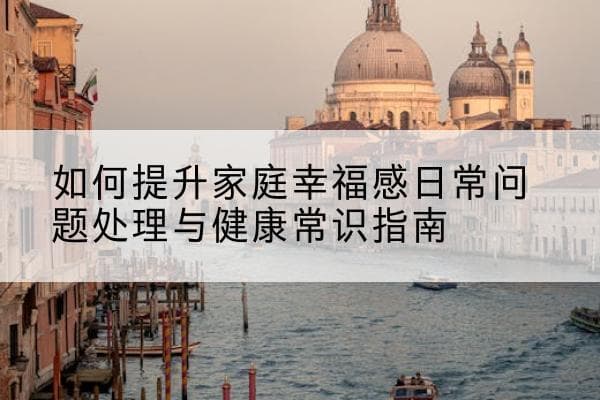 如何提升家庭幸福感：日常问题处理与健康常识指南