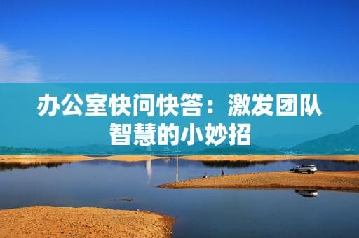 办公室快问快答：激发团队智慧的小妙招