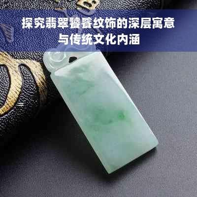探究翡翠饕餮纹饰的深层寓意与传统文化内涵