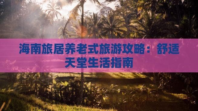 海南三大康养基地推出30天旅居计划，专为老年人设计