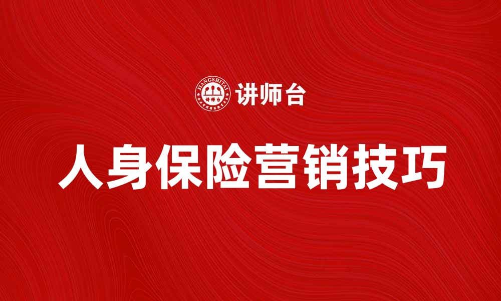 人身保险营销：提升销售技巧与客户信任的秘诀