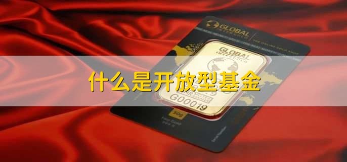 什么是开放式基金？一文读懂其概念、优点及封闭期
