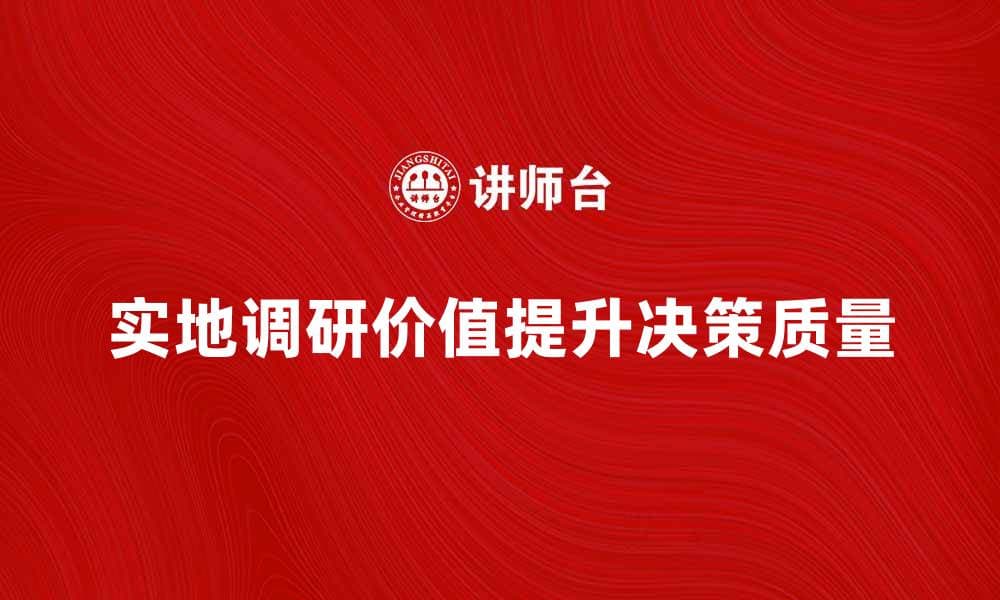 实地调研的价值与方法探讨，提升决策质量