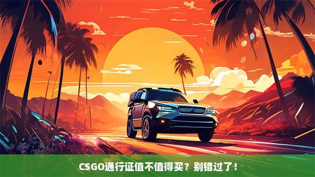 CSGO通行证值不值得买？这份攻略帮你做出明智选择