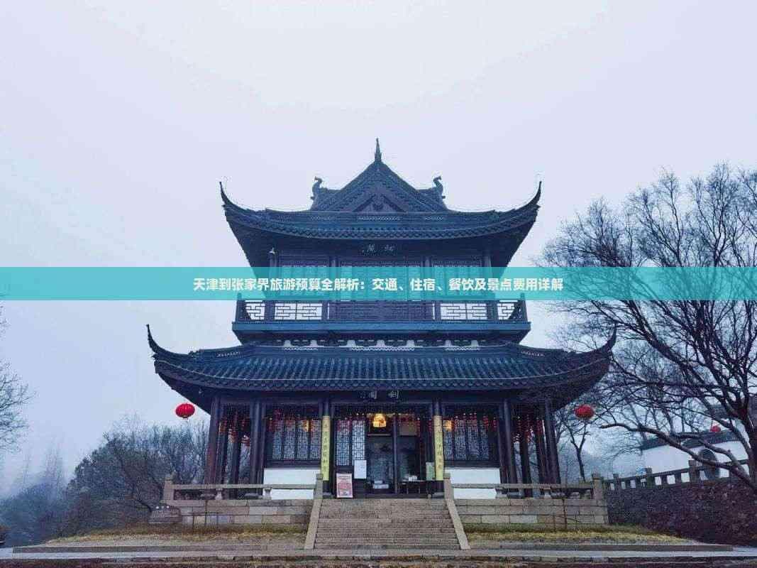 天津到张家界旅游预算全解析：交通、住宿、餐饮及景点费用详解