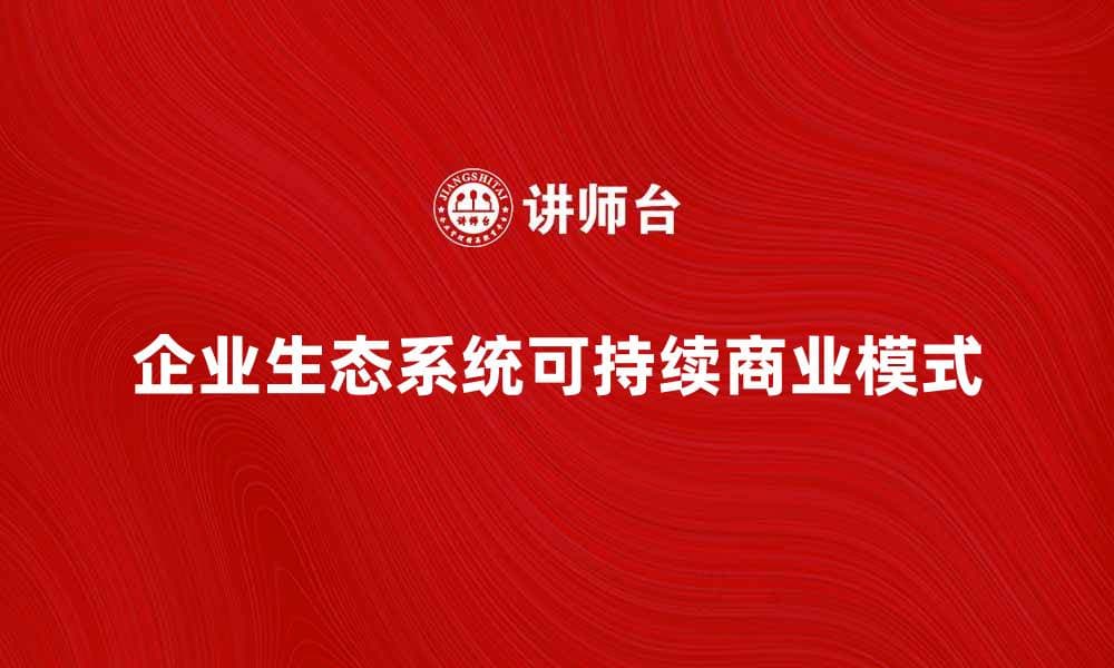 企业生态系统：构建可持续发展的商业模式解析