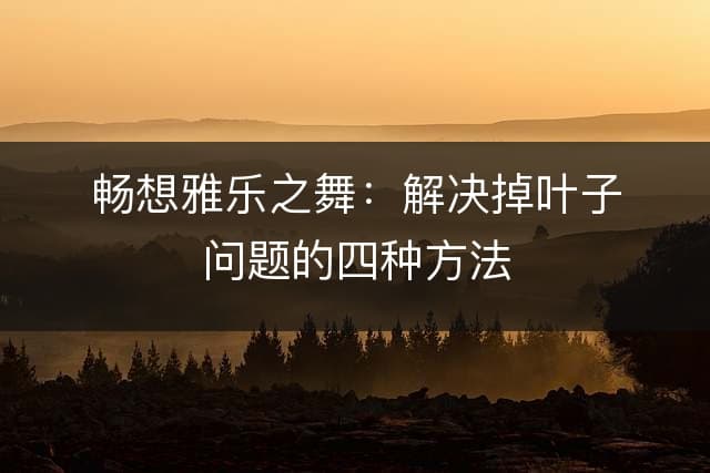 雅乐之舞掉叶子怎么办？四种原因及解决方案